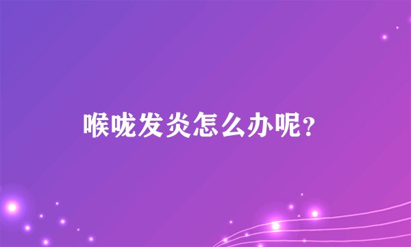 喉咙发炎怎么办呢？