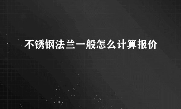 不锈钢法兰一般怎么计算报价