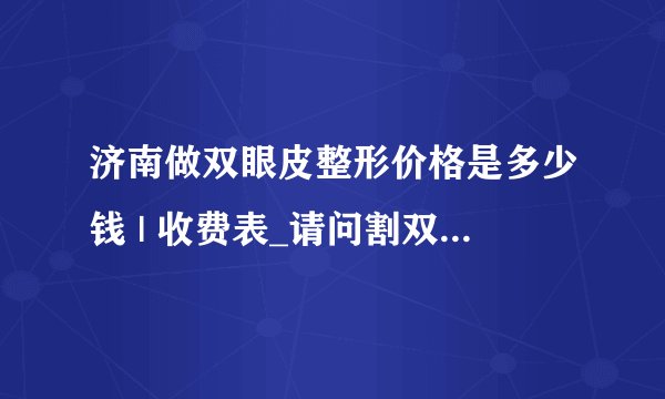济南做双眼皮整形价格是多少钱 | 收费表_请问割双眼皮要多少钱