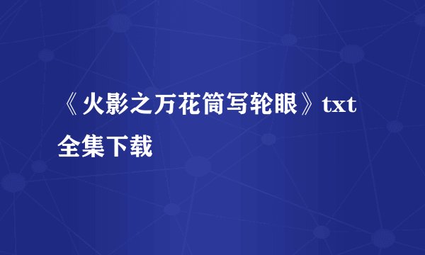 《火影之万花筒写轮眼》txt全集下载