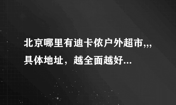 北京哪里有迪卡侬户外超市,,,具体地址，越全面越好。。。。