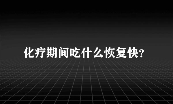 化疗期间吃什么恢复快？
