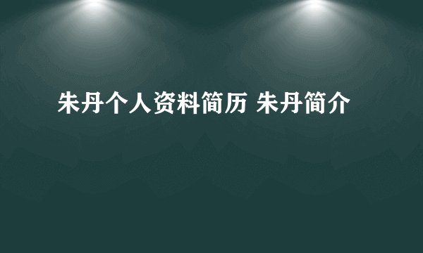 朱丹个人资料简历 朱丹简介