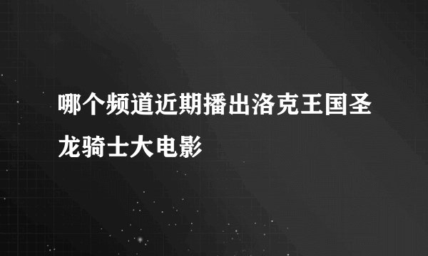 哪个频道近期播出洛克王国圣龙骑士大电影