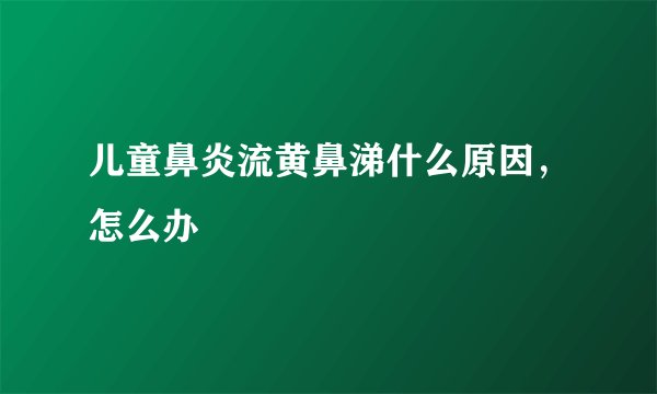 儿童鼻炎流黄鼻涕什么原因，怎么办