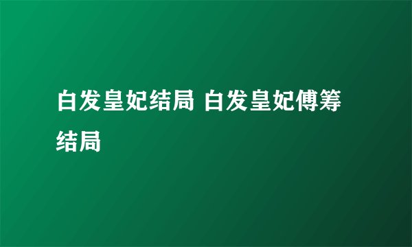 白发皇妃结局 白发皇妃傅筹结局