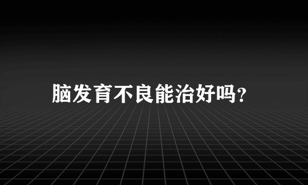 脑发育不良能治好吗？