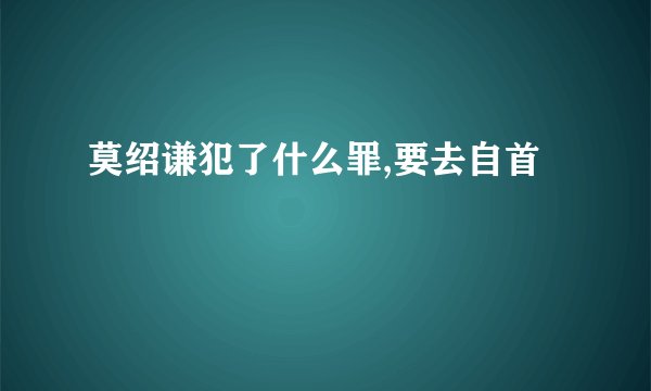 莫绍谦犯了什么罪,要去自首