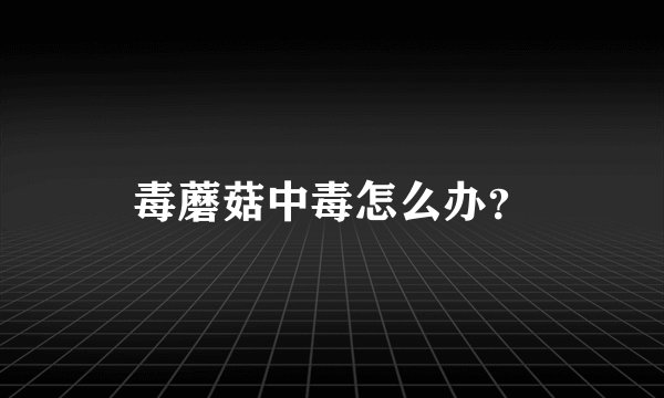 毒蘑菇中毒怎么办？