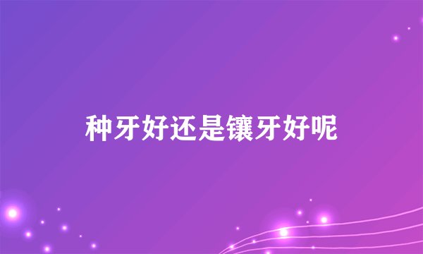 种牙好还是镶牙好呢