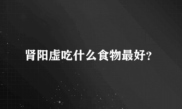 肾阳虚吃什么食物最好？