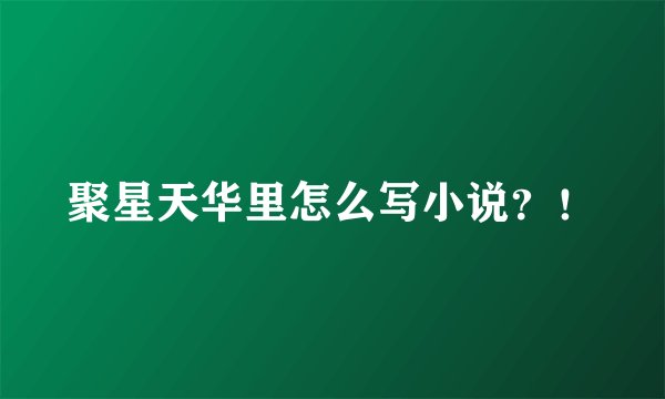 聚星天华里怎么写小说?!