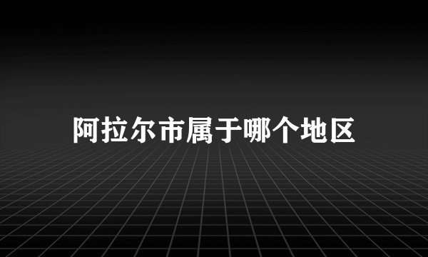阿拉尔市属于哪个地区
