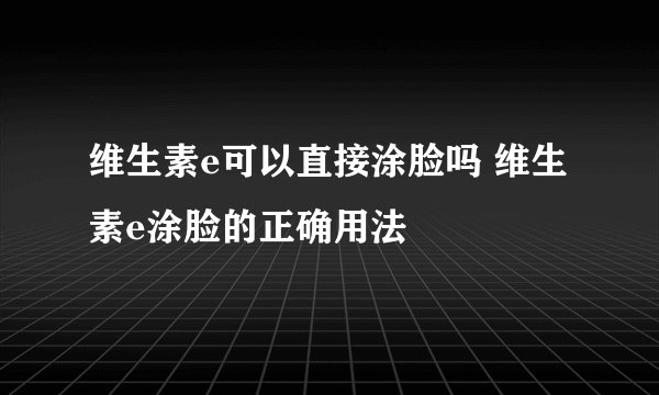 维生素e可以直接涂脸吗 维生素e涂脸的正确用法