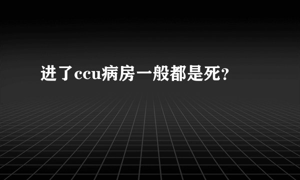 进了ccu病房一般都是死？