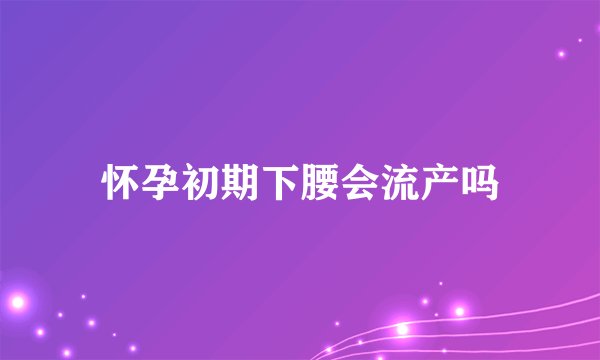 怀孕初期下腰会流产吗