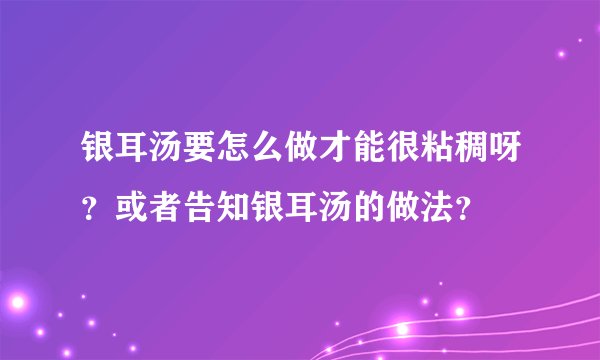 银耳汤要怎么做才能很粘稠呀？或者告知银耳汤的做法？