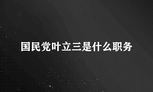 国民党叶立三是什么职务