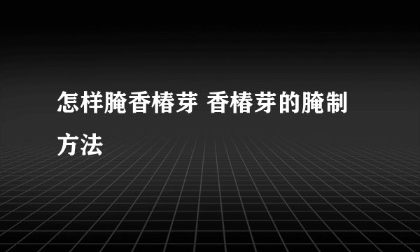 怎样腌香椿芽 香椿芽的腌制方法