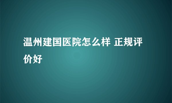 温州建国医院怎么样 正规评价好