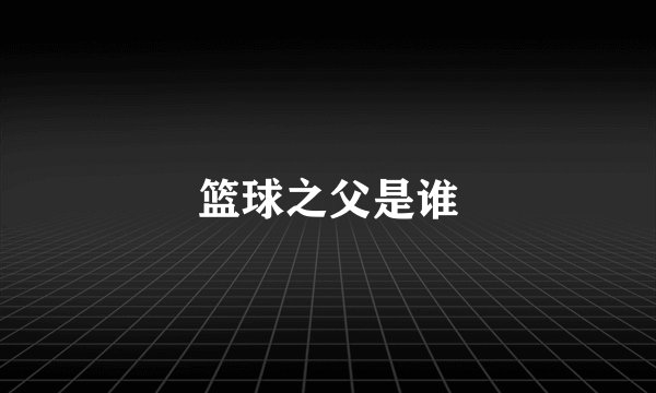 篮球之父是谁