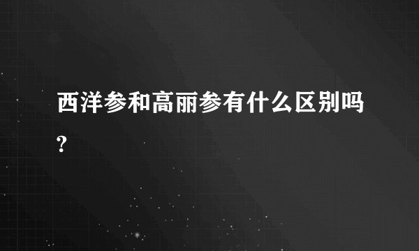 西洋参和高丽参有什么区别吗?