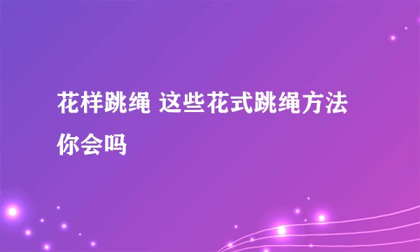 花样跳绳 这些花式跳绳方法你会吗