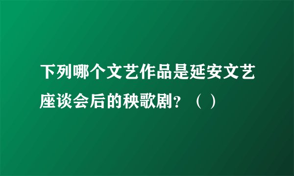 下列哪个文艺作品是延安文艺座谈会后的秧歌剧？（）