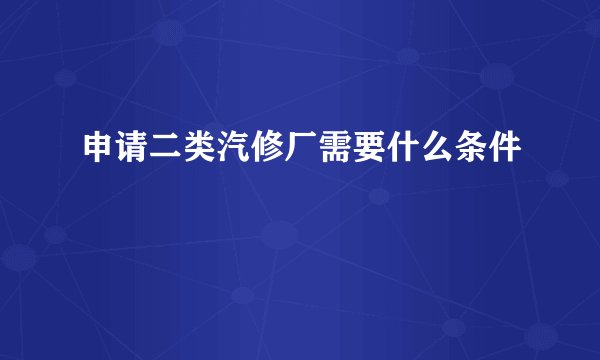 申请二类汽修厂需要什么条件