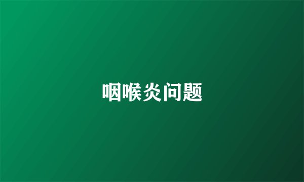 咽喉炎问题