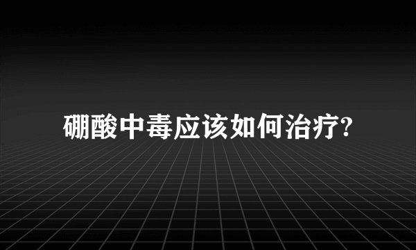 硼酸中毒应该如何治疗?