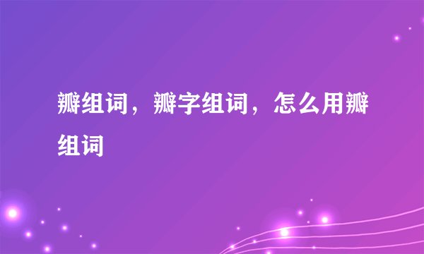 瓣组词，瓣字组词，怎么用瓣组词