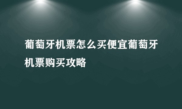 葡萄牙机票怎么买便宜葡萄牙机票购买攻略