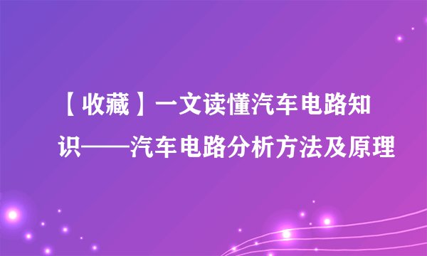 【收藏】一文读懂汽车电路知识——汽车电路分析方法及原理