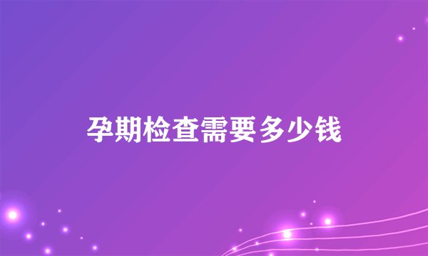 孕期检查需要多少钱