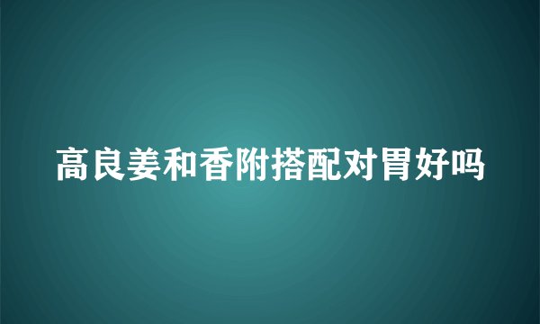 高良姜和香附搭配对胃好吗