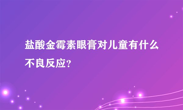 盐酸金霉素眼膏对儿童有什么不良反应?