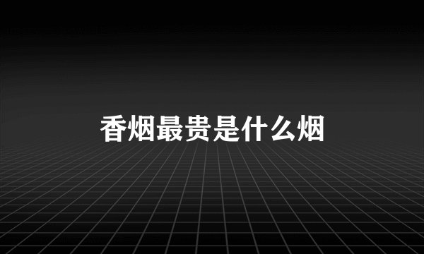 香烟最贵是什么烟