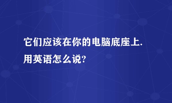 它们应该在你的电脑底座上.用英语怎么说?