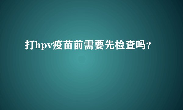 打hpv疫苗前需要先检查吗?