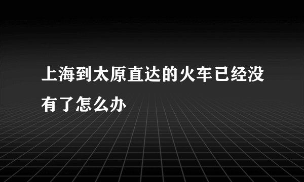 上海到太原直达的火车已经没有了怎么办
