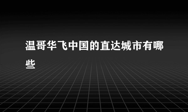 温哥华飞中国的直达城市有哪些