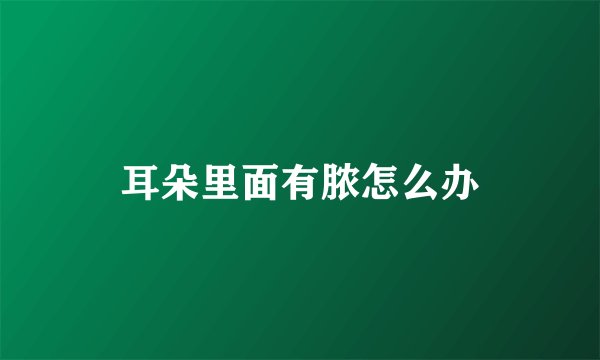 耳朵里面有脓怎么办