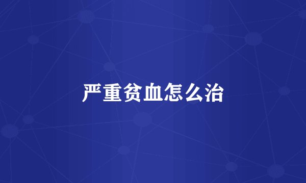 严重贫血怎么治