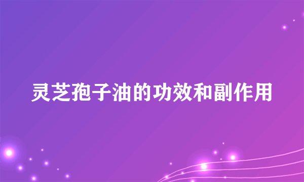 灵芝孢子油的功效和副作用