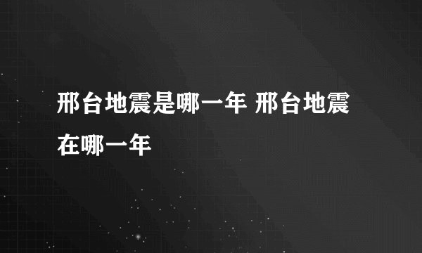 邢台地震是哪一年 邢台地震在哪一年