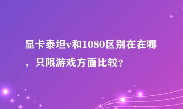 显卡泰坦v和1080区别在在哪,只限游戏方面比较?