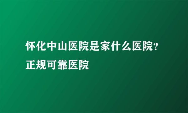 怀化中山医院是家什么医院？正规可靠医院
