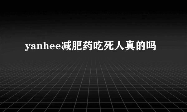 yanhee减肥药吃死人真的吗
