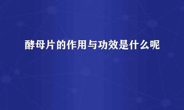 酵母片的作用与功效是什么呢